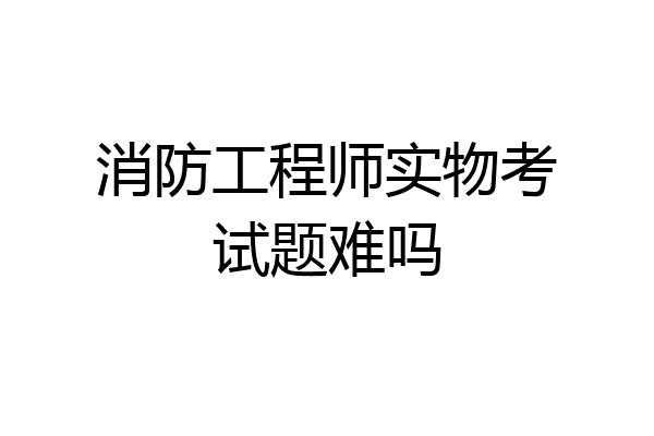 消防工程师实物考试题难吗