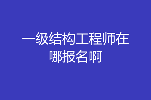 一级结构工程师在哪报名啊