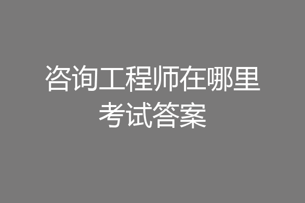 咨询工程师在哪里考试答案