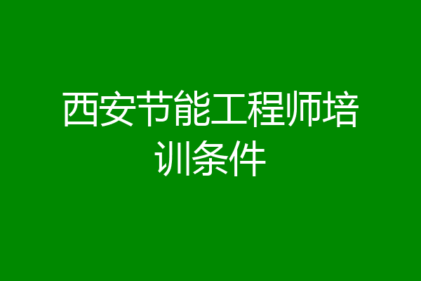 西安节能工程师培训条件