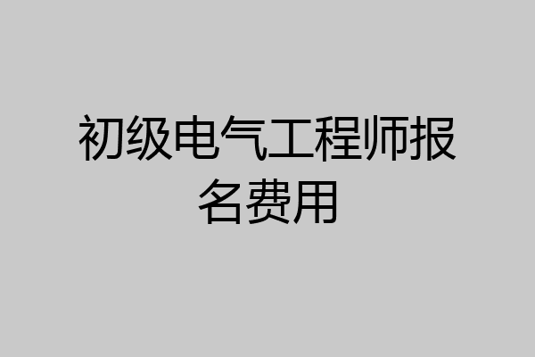初级电气工程师报名费用