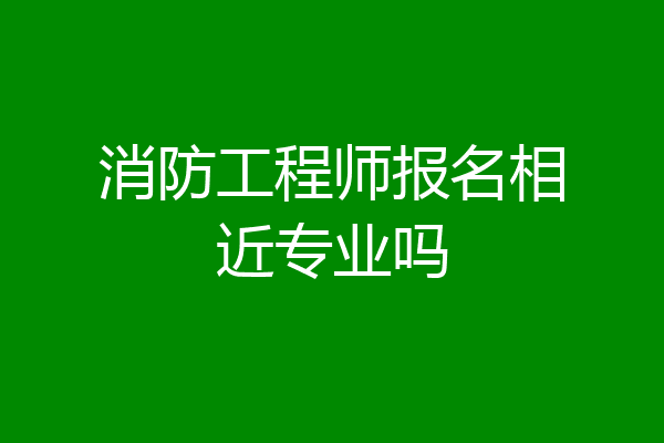 消防工程师报名相近专业吗
