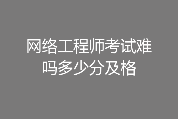 网络工程师考试难吗多少分及格