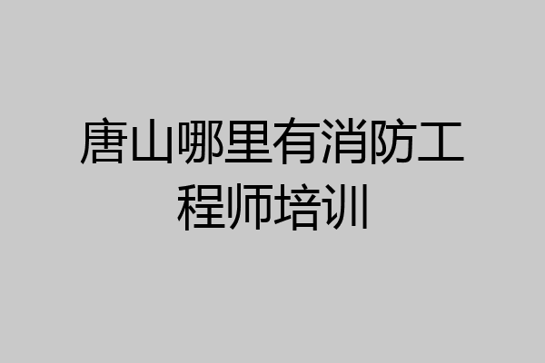唐山哪里有消防工程师培训