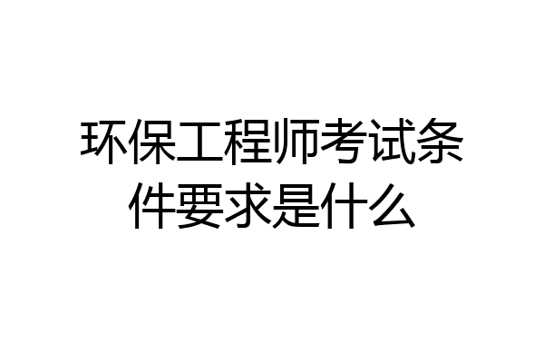 环保工程师考试条件要求是什么
