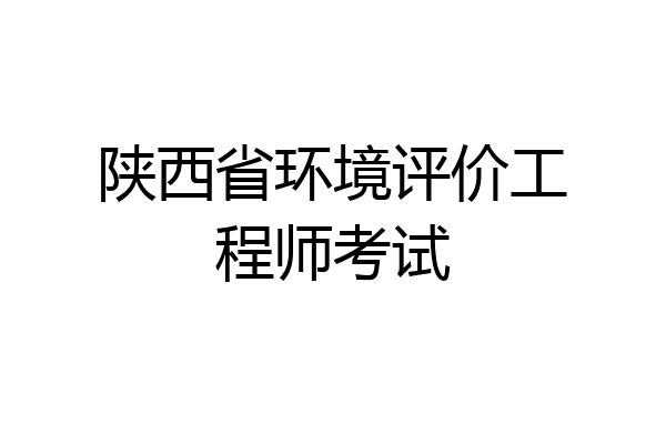 陕西省环境评价工程师考试