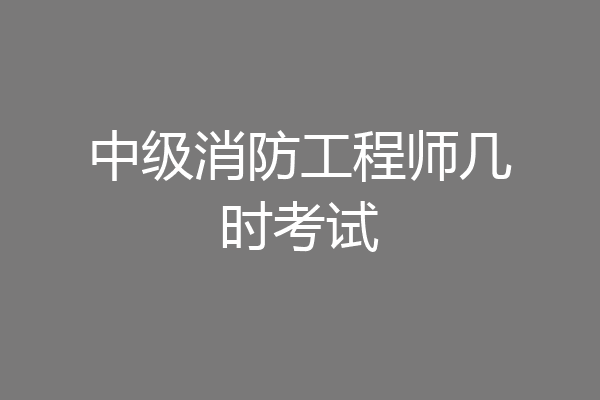 中级消防工程师几时考试
