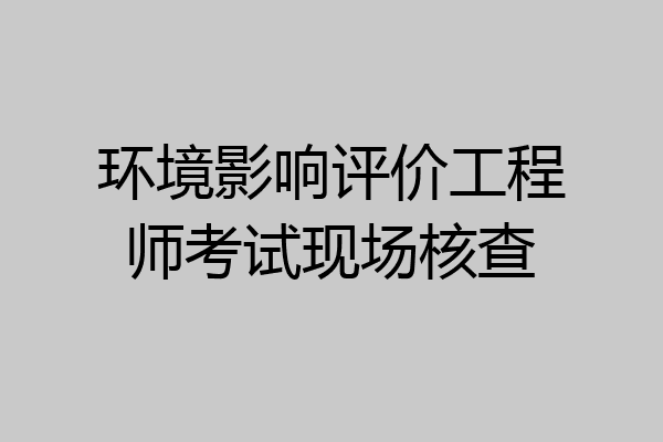 环境影响评价工程师考试现场核查