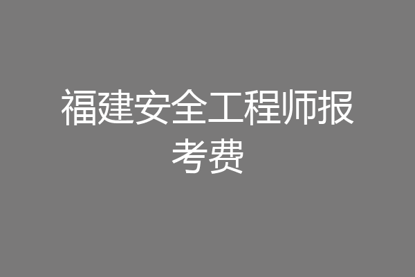 福建安全工程师报考费