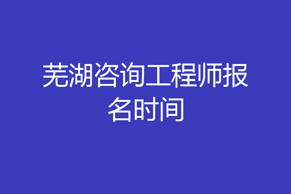 芜湖咨询工程师报名时间