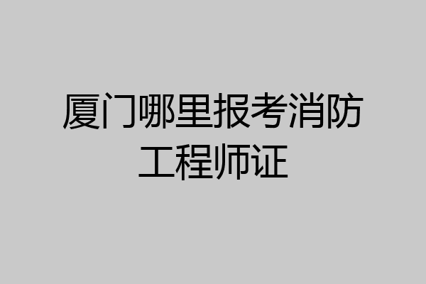 厦门哪里报考消防工程师证