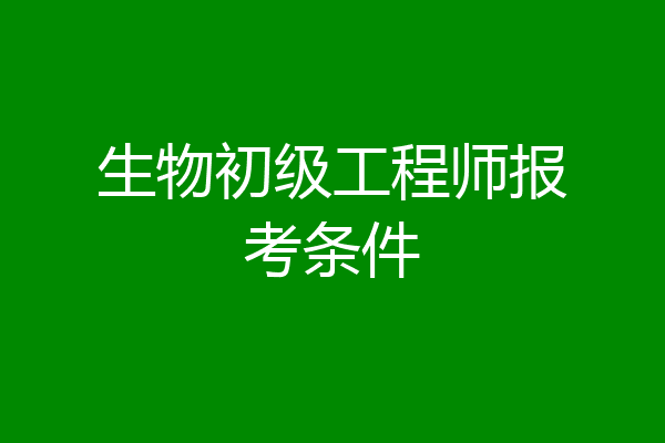生物初级工程师报考条件