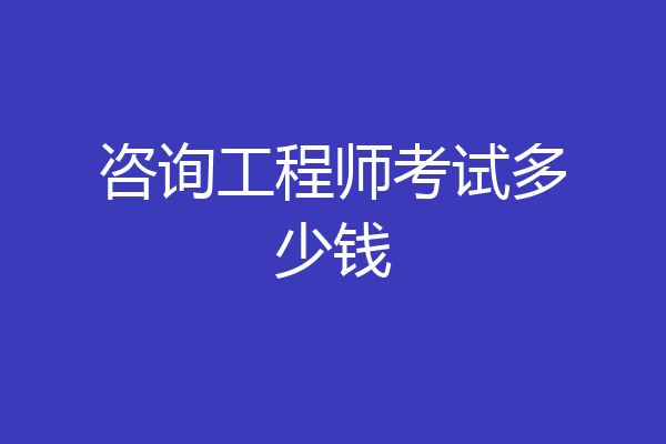 咨询工程师考试多少钱