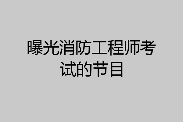 曝光消防工程师考试的节目