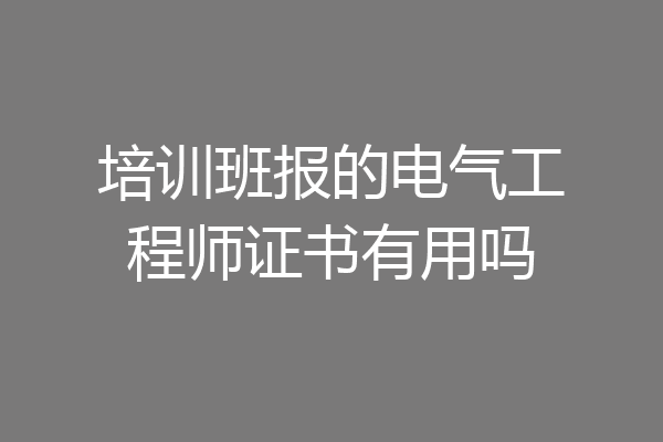培训班报的电气工程师证书有用吗
