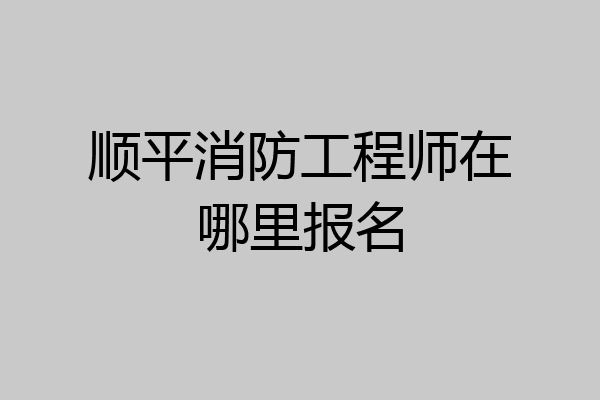 顺平消防工程师在哪里报名