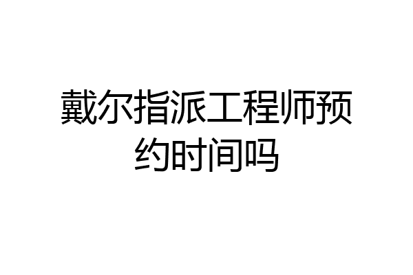 戴尔指派工程师预约时间吗