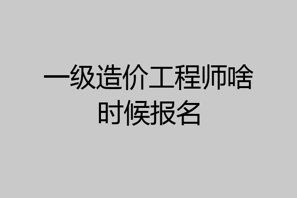一级造价工程师啥时候报名