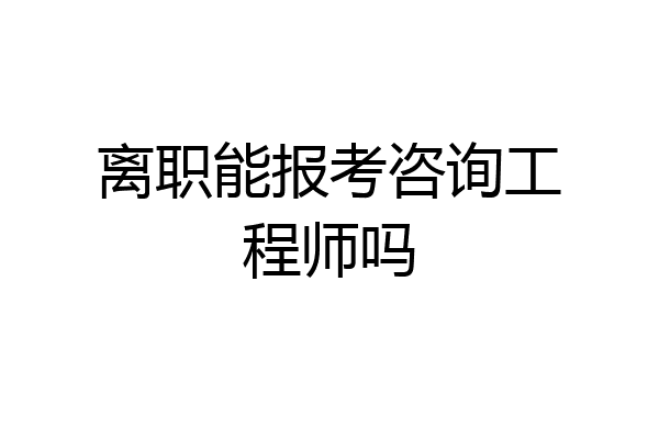 离职能报考咨询工程师吗