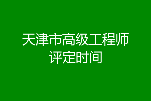 天津市高级工程师评定时间
