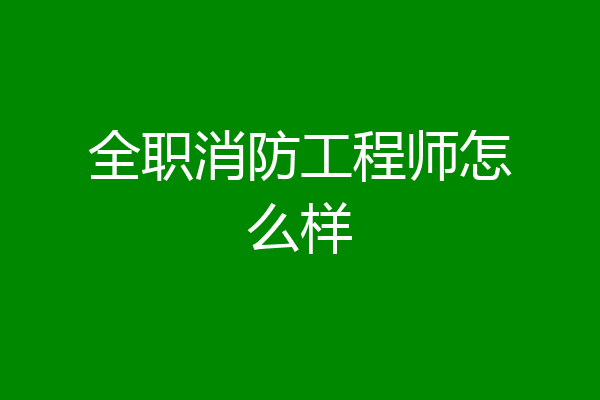 全职消防工程师怎么样
