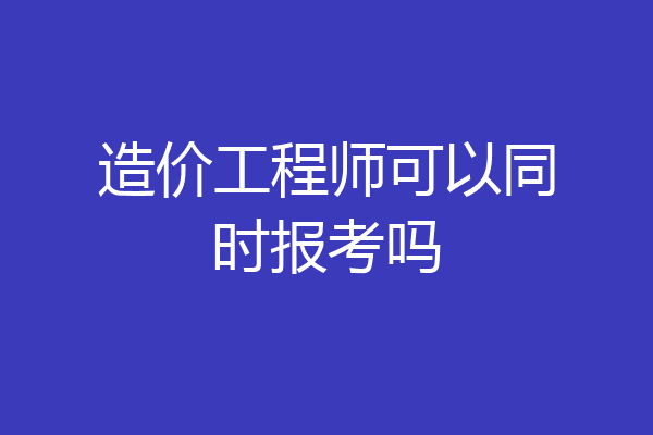 造价工程师可以同时报考吗