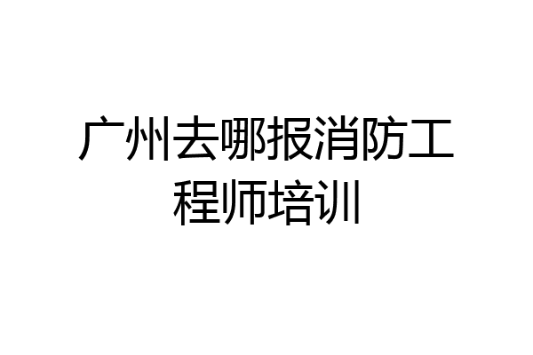 广州去哪报消防工程师培训
