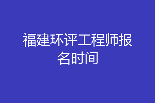 福建环评工程师报名时间