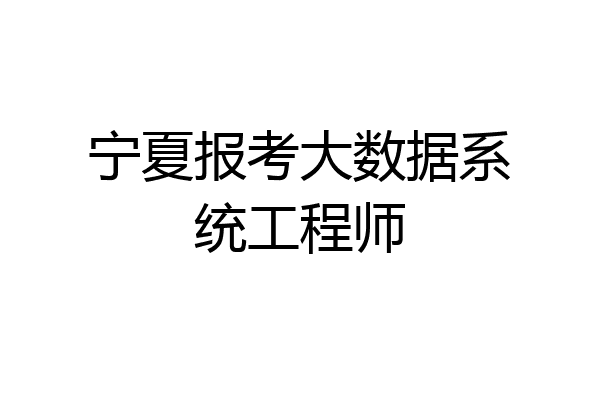宁夏报考大数据系统工程师