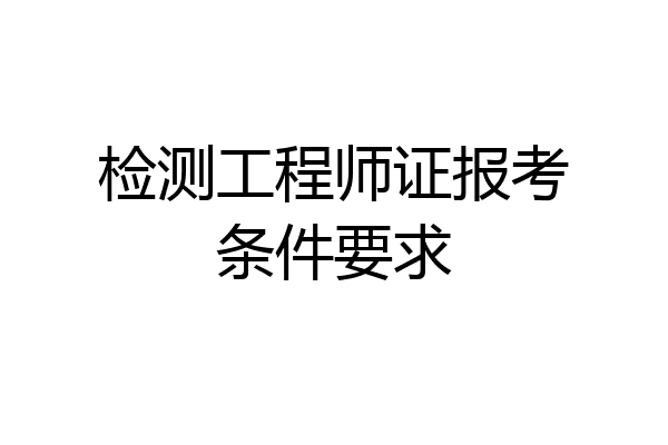 检测工程师证报考条件要求