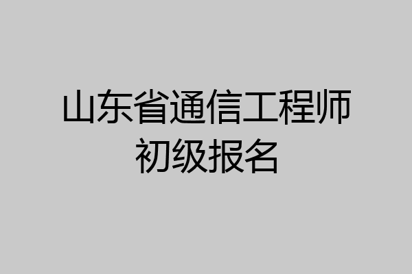 山东省通信工程师初级报名