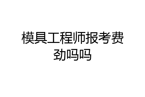 模具工程师报考费劲吗吗