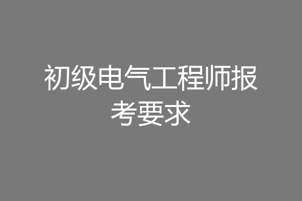 初级电气工程师报考要求