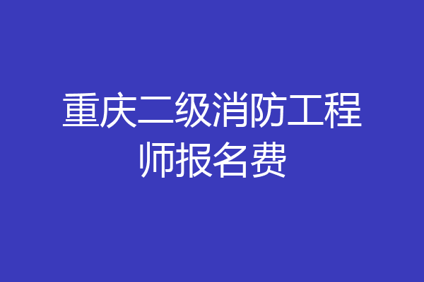 重庆二级消防工程师报名费