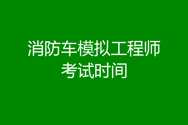 消防车模拟工程师考试时间