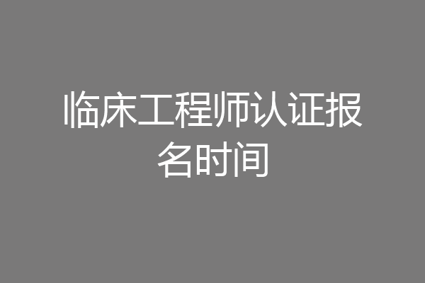 临床工程师认证报名时间