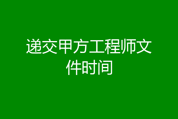 递交甲方工程师文件时间