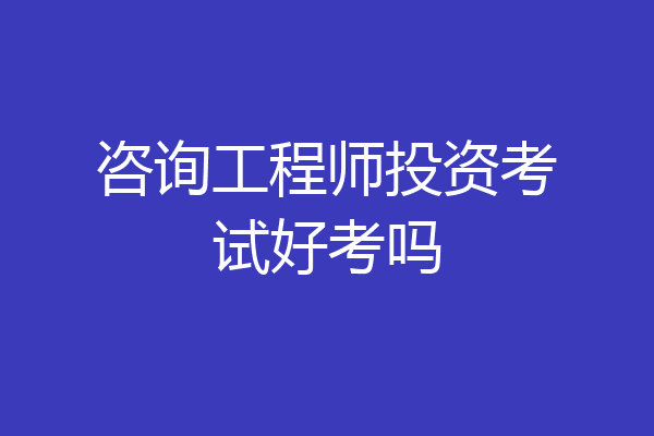 咨询工程师投资考试好考吗