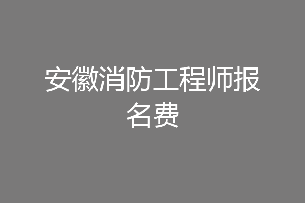 安徽消防工程师报名费