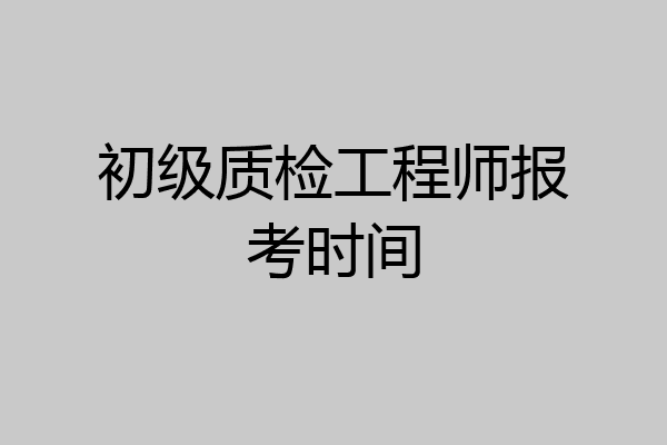 初级质检工程师报考时间