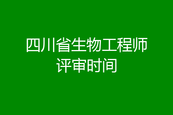 四川省生物工程师评审时间