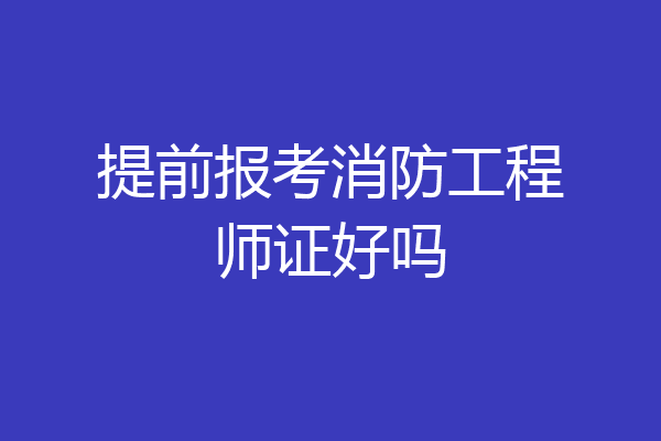 提前报考消防工程师证好吗