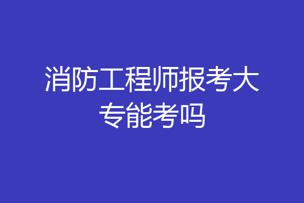 消防工程师报考大专能考吗