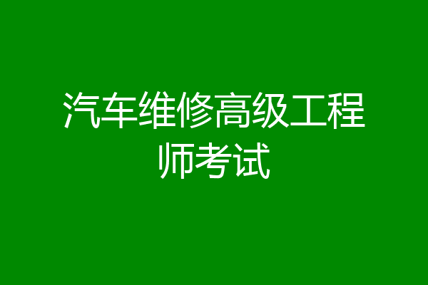 汽车维修高级工程师考试