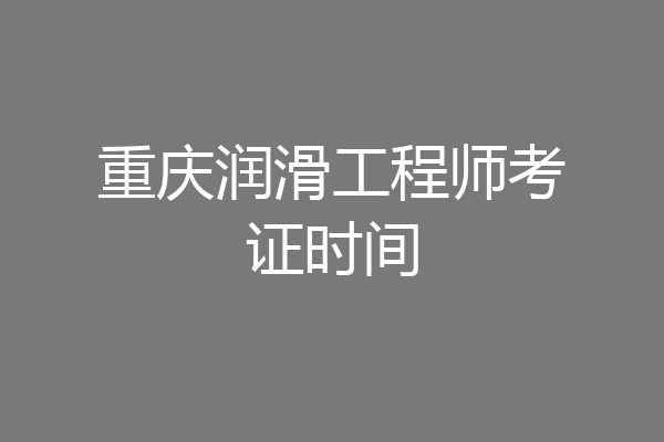 重庆润滑工程师考证时间