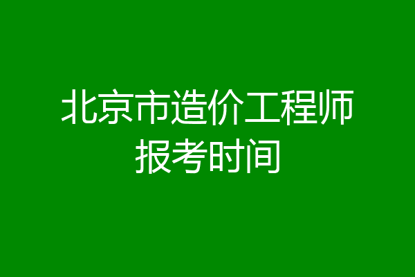 北京市造价工程师报考时间