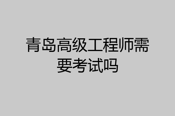 青岛高级工程师需要考试吗