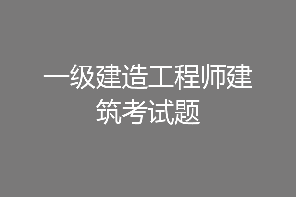一级建造工程师建筑考试题