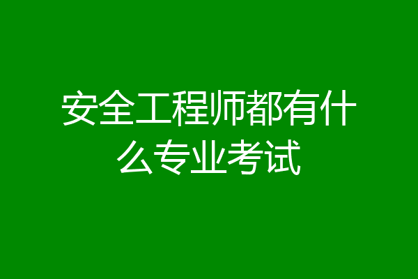 安全工程师都有什么专业考试