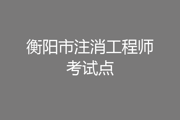 衡阳市注消工程师考试点